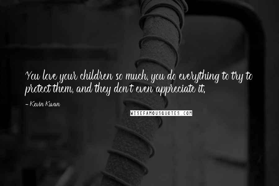 Kevin Kwan Quotes: You love your children so much, you do everything to try to protect them, and they don't even appreciate it.