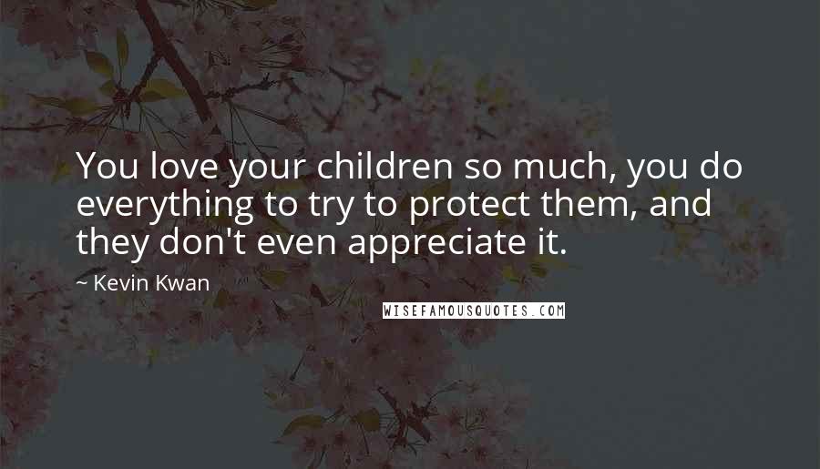 Kevin Kwan Quotes: You love your children so much, you do everything to try to protect them, and they don't even appreciate it.