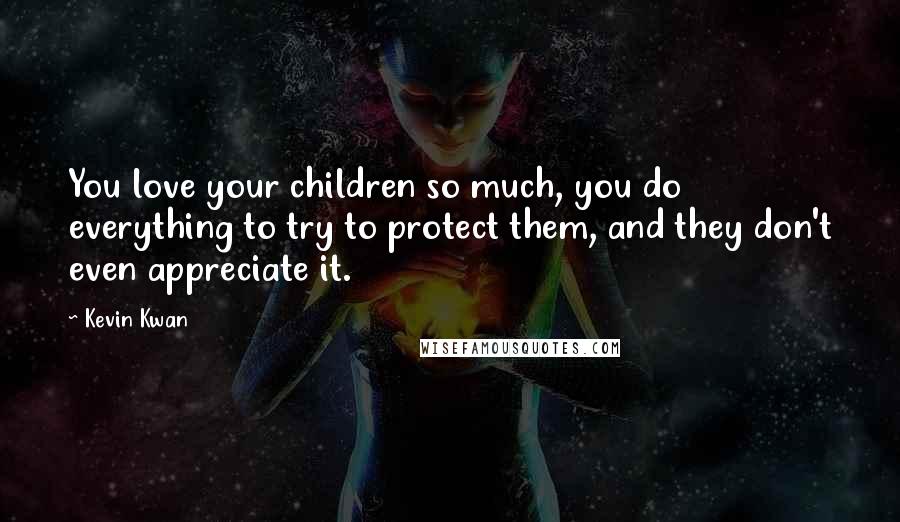 Kevin Kwan Quotes: You love your children so much, you do everything to try to protect them, and they don't even appreciate it.