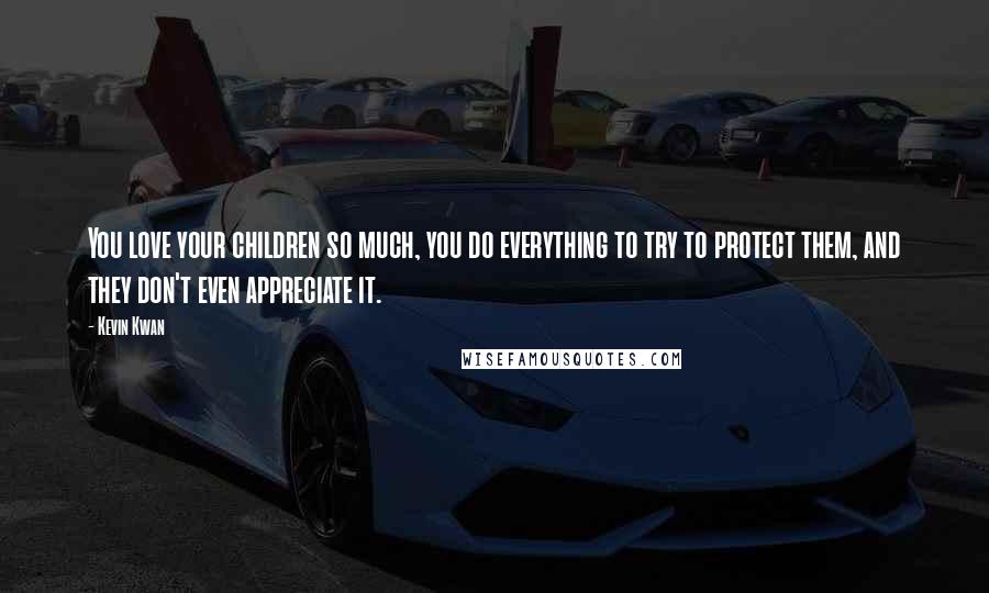 Kevin Kwan Quotes: You love your children so much, you do everything to try to protect them, and they don't even appreciate it.