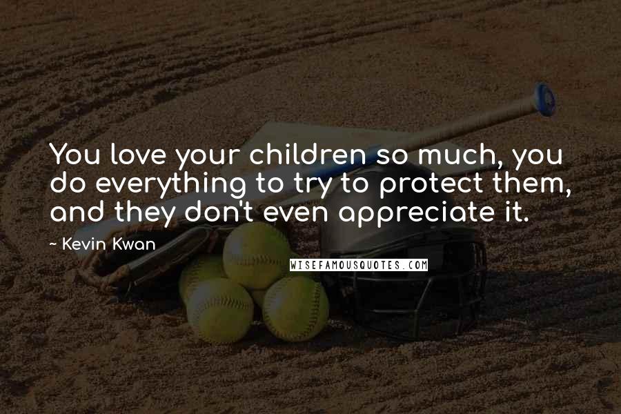 Kevin Kwan Quotes: You love your children so much, you do everything to try to protect them, and they don't even appreciate it.