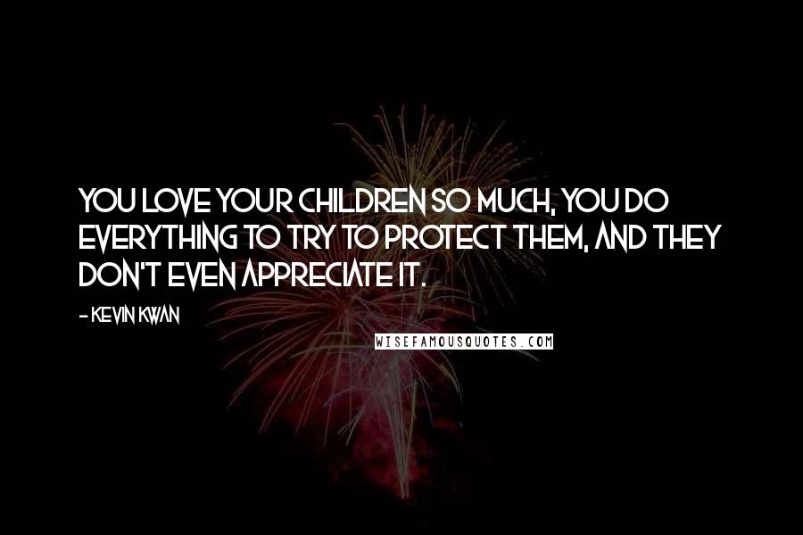 Kevin Kwan Quotes: You love your children so much, you do everything to try to protect them, and they don't even appreciate it.