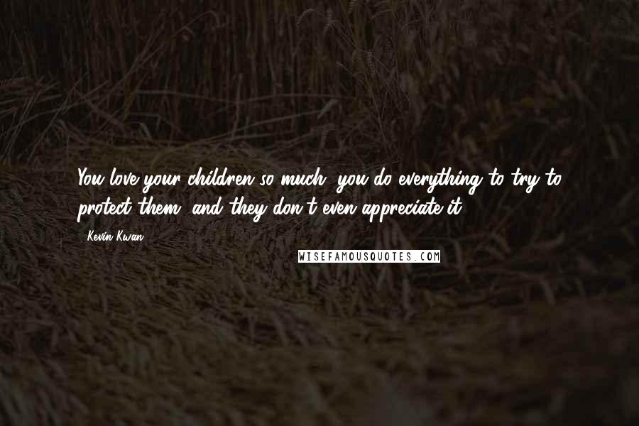 Kevin Kwan Quotes: You love your children so much, you do everything to try to protect them, and they don't even appreciate it.