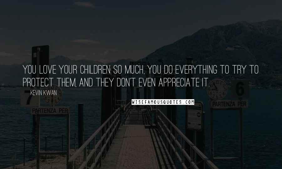 Kevin Kwan Quotes: You love your children so much, you do everything to try to protect them, and they don't even appreciate it.