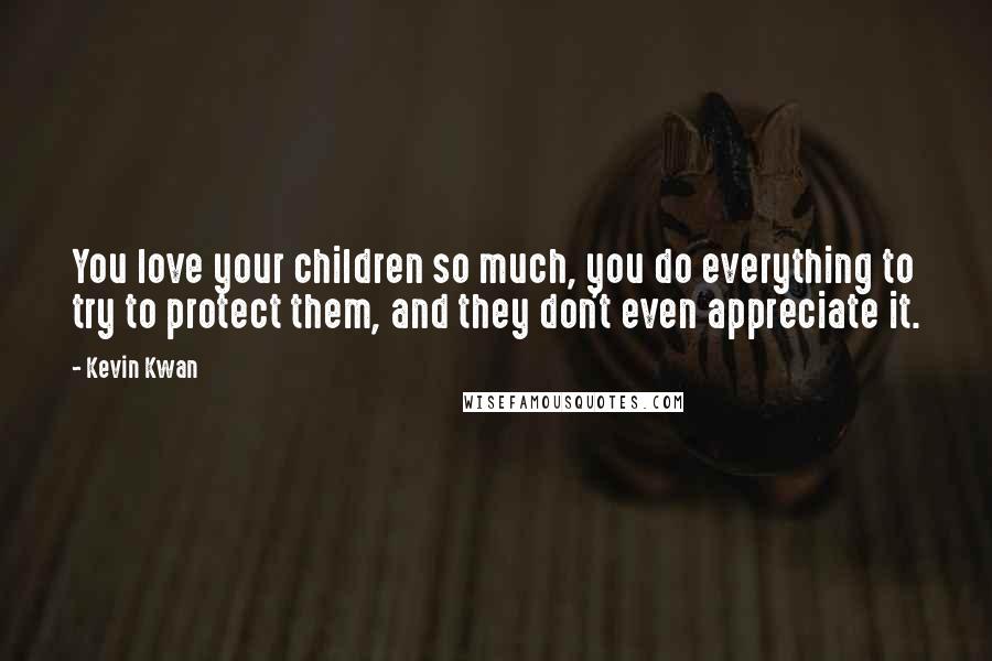 Kevin Kwan Quotes: You love your children so much, you do everything to try to protect them, and they don't even appreciate it.