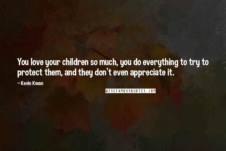 Kevin Kwan Quotes: You love your children so much, you do everything to try to protect them, and they don't even appreciate it.