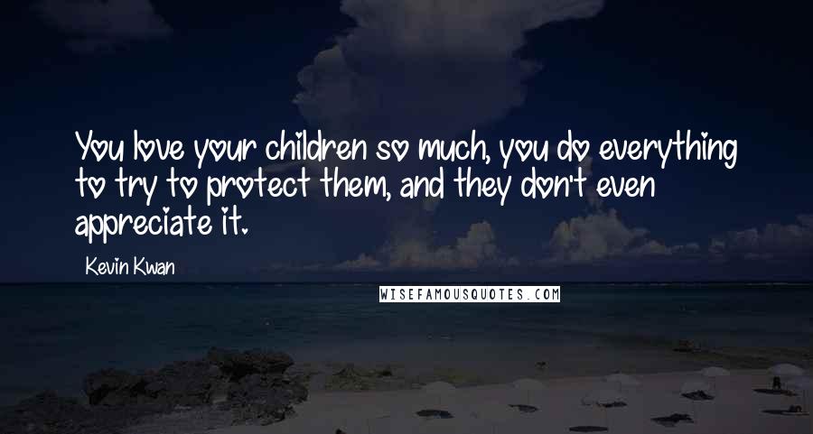 Kevin Kwan Quotes: You love your children so much, you do everything to try to protect them, and they don't even appreciate it.