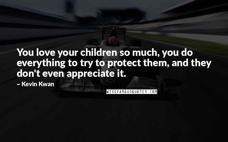 Kevin Kwan Quotes: You love your children so much, you do everything to try to protect them, and they don't even appreciate it.