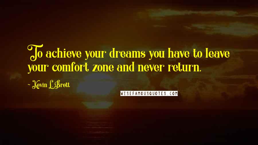 Kevin L. Brett Quotes: To achieve your dreams you have to leave your comfort zone and never return.