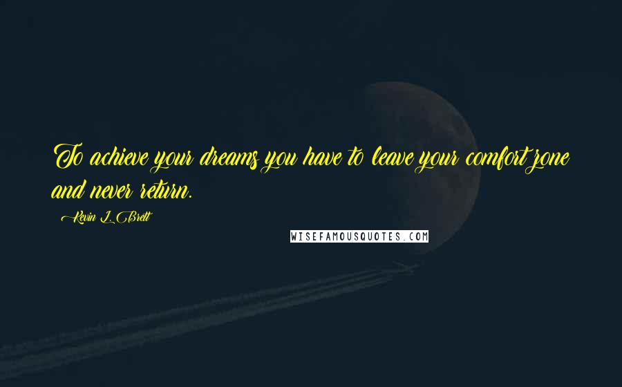 Kevin L. Brett Quotes: To achieve your dreams you have to leave your comfort zone and never return.