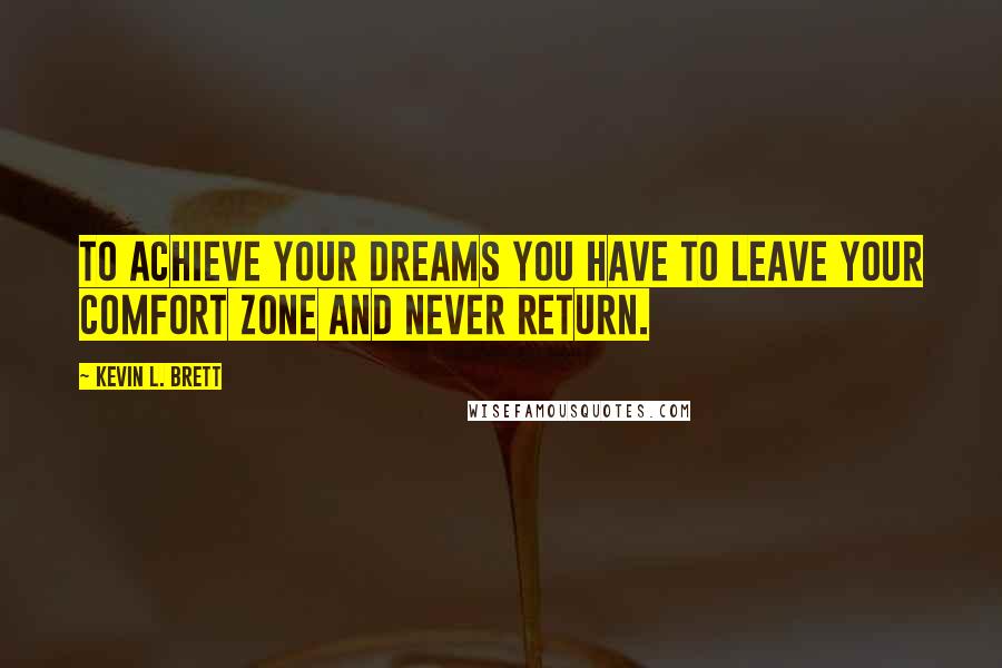 Kevin L. Brett Quotes: To achieve your dreams you have to leave your comfort zone and never return.