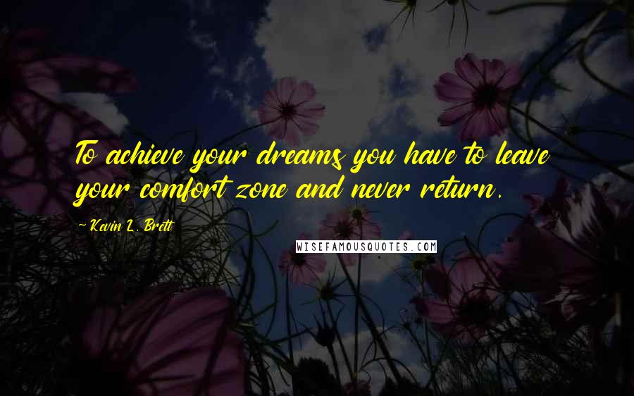 Kevin L. Brett Quotes: To achieve your dreams you have to leave your comfort zone and never return.