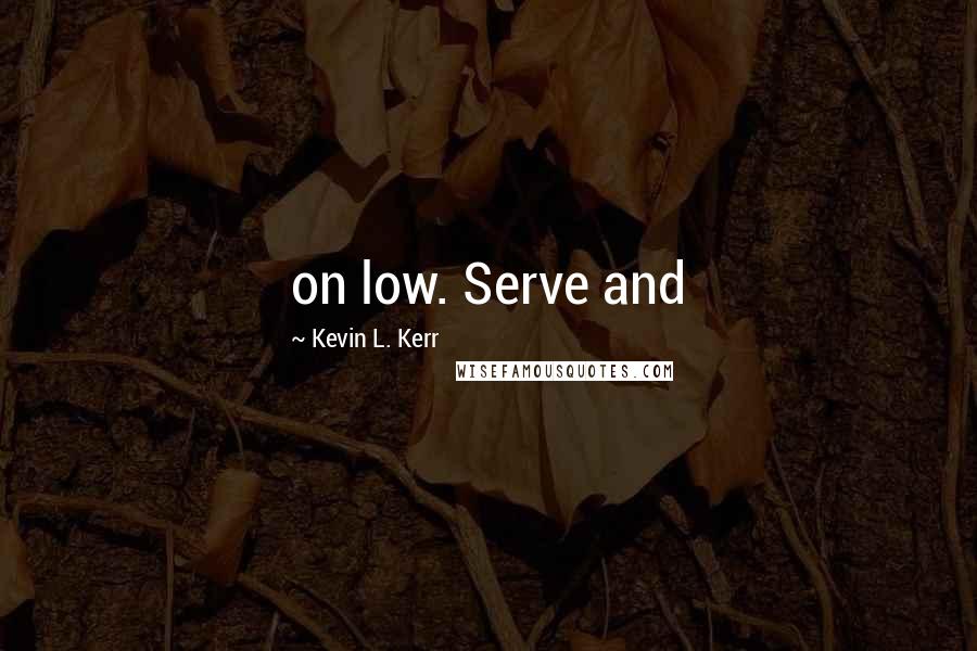Kevin L. Kerr Quotes: on low. Serve and