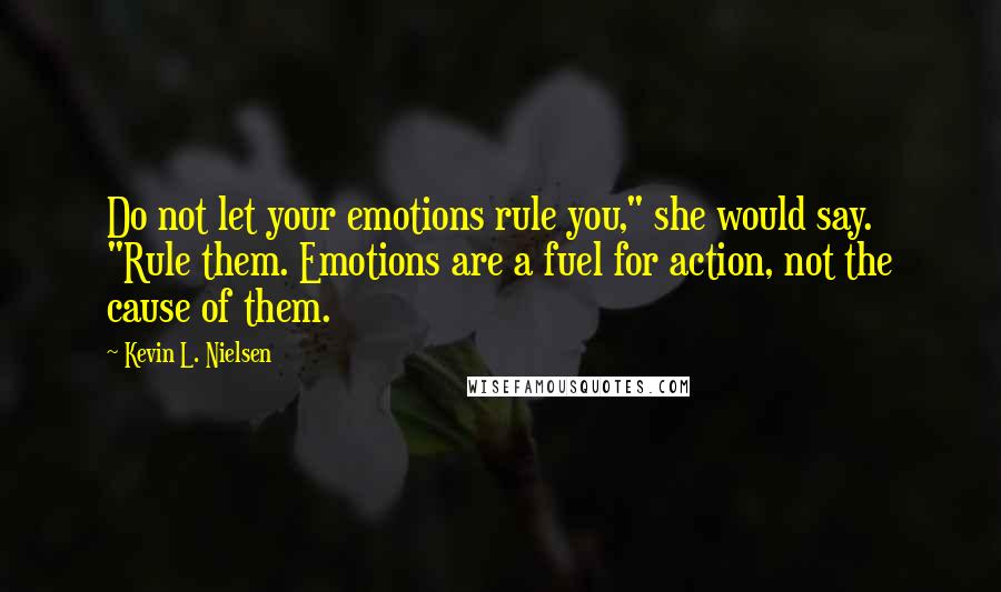 Kevin L. Nielsen Quotes: Do not let your emotions rule you," she would say. "Rule them. Emotions are a fuel for action, not the cause of them.