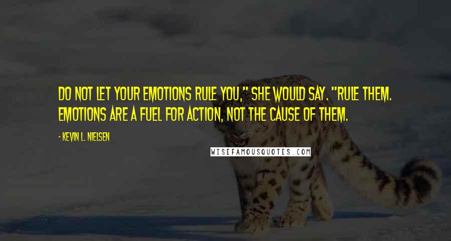 Kevin L. Nielsen Quotes: Do not let your emotions rule you," she would say. "Rule them. Emotions are a fuel for action, not the cause of them.