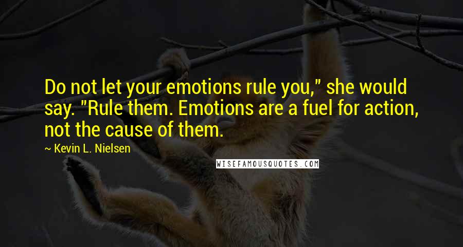 Kevin L. Nielsen Quotes: Do not let your emotions rule you," she would say. "Rule them. Emotions are a fuel for action, not the cause of them.