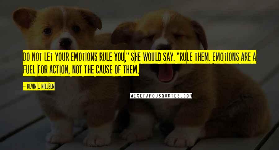 Kevin L. Nielsen Quotes: Do not let your emotions rule you," she would say. "Rule them. Emotions are a fuel for action, not the cause of them.