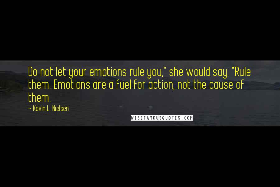 Kevin L. Nielsen Quotes: Do not let your emotions rule you," she would say. "Rule them. Emotions are a fuel for action, not the cause of them.