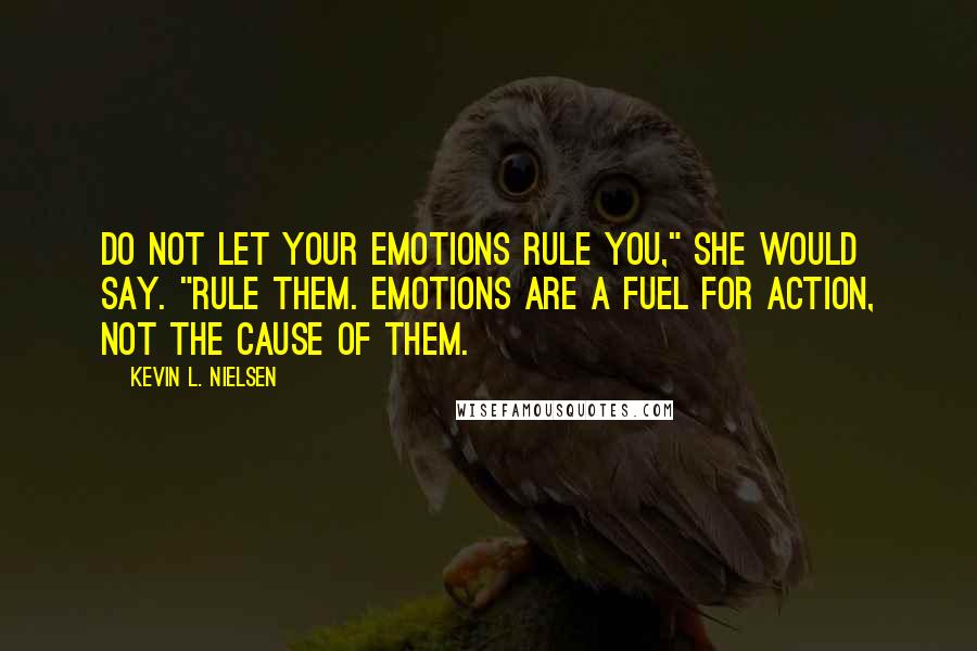 Kevin L. Nielsen Quotes: Do not let your emotions rule you," she would say. "Rule them. Emotions are a fuel for action, not the cause of them.