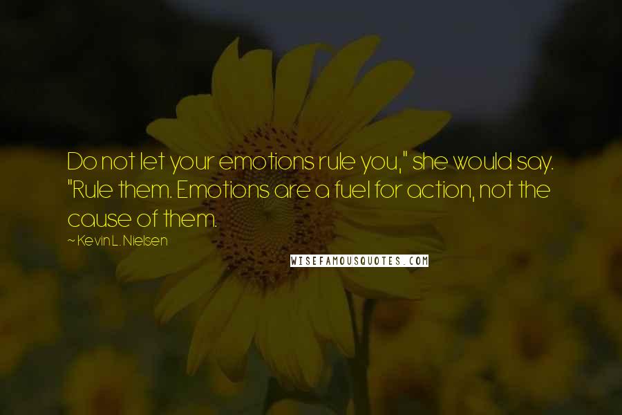 Kevin L. Nielsen Quotes: Do not let your emotions rule you," she would say. "Rule them. Emotions are a fuel for action, not the cause of them.