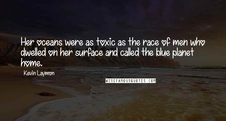 Kevin Laymon Quotes: Her oceans were as toxic as the race of men who dwelled on her surface and called the blue planet home.