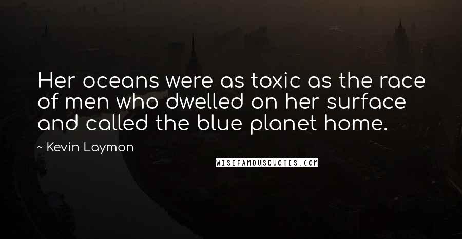 Kevin Laymon Quotes: Her oceans were as toxic as the race of men who dwelled on her surface and called the blue planet home.