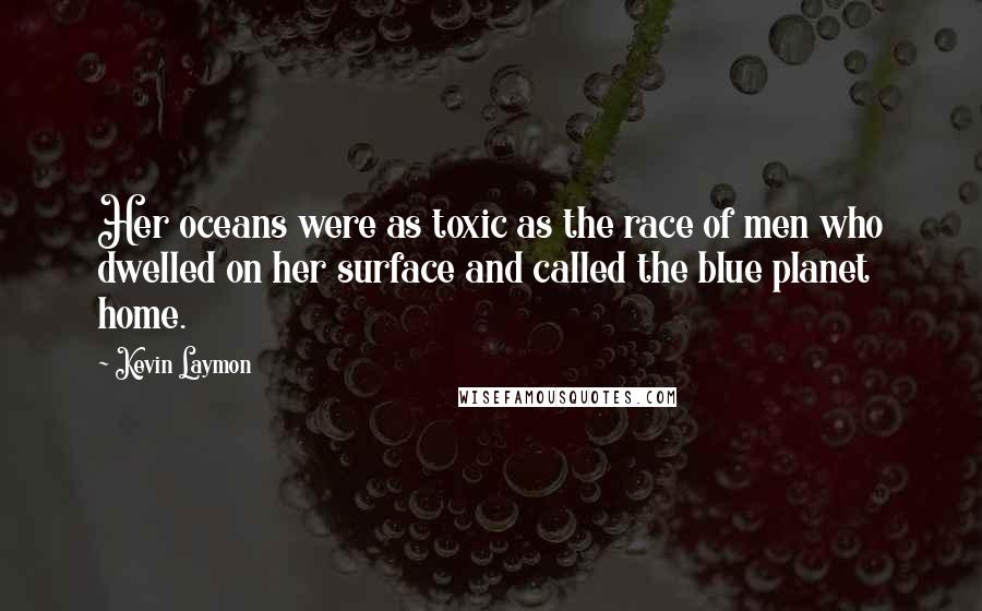 Kevin Laymon Quotes: Her oceans were as toxic as the race of men who dwelled on her surface and called the blue planet home.