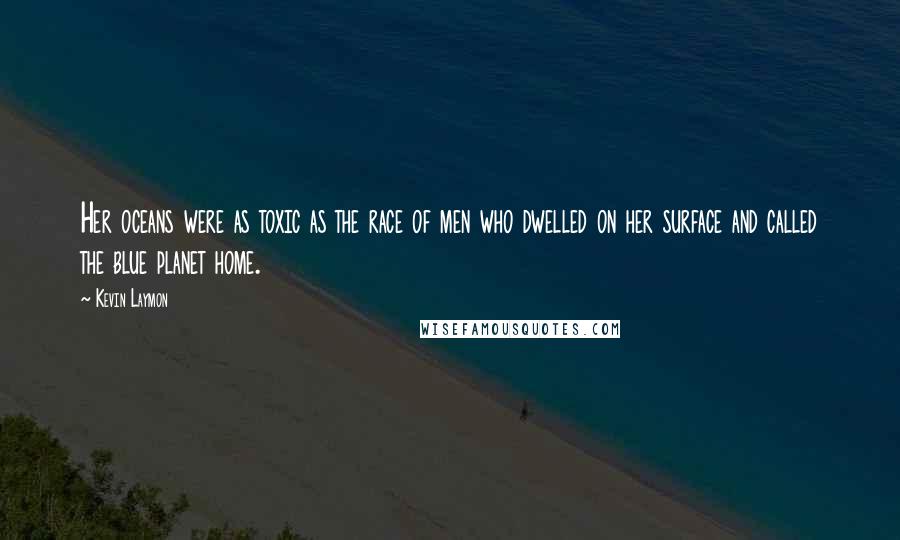 Kevin Laymon Quotes: Her oceans were as toxic as the race of men who dwelled on her surface and called the blue planet home.