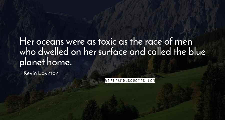 Kevin Laymon Quotes: Her oceans were as toxic as the race of men who dwelled on her surface and called the blue planet home.