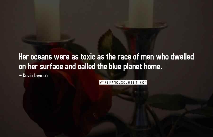 Kevin Laymon Quotes: Her oceans were as toxic as the race of men who dwelled on her surface and called the blue planet home.