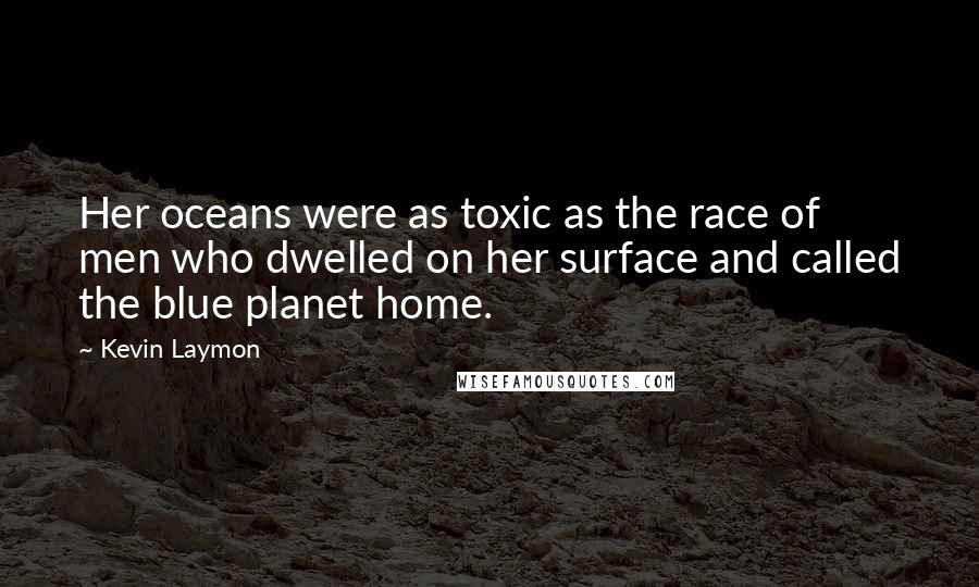 Kevin Laymon Quotes: Her oceans were as toxic as the race of men who dwelled on her surface and called the blue planet home.