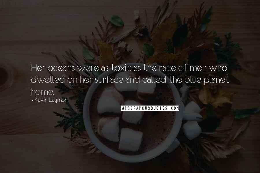 Kevin Laymon Quotes: Her oceans were as toxic as the race of men who dwelled on her surface and called the blue planet home.