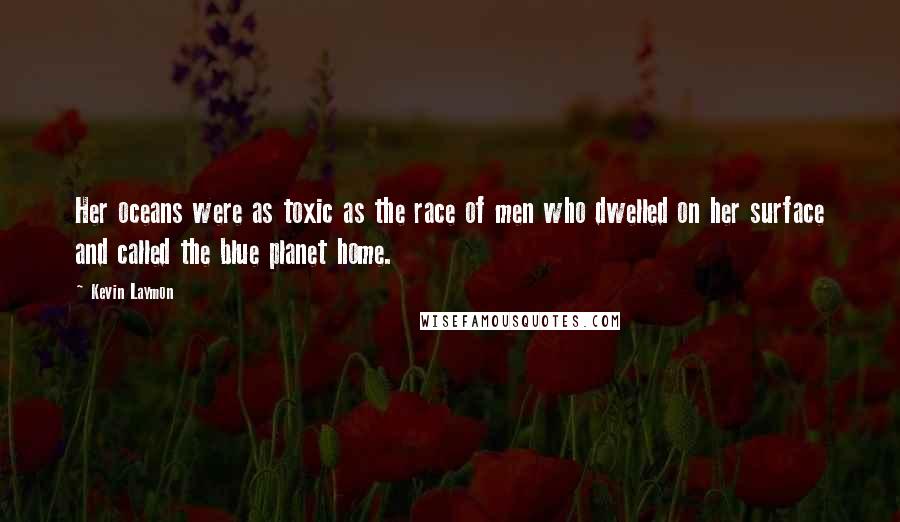 Kevin Laymon Quotes: Her oceans were as toxic as the race of men who dwelled on her surface and called the blue planet home.