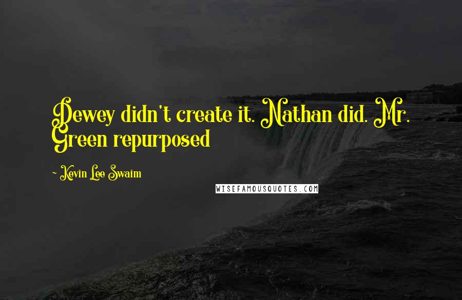 Kevin Lee Swaim Quotes: Dewey didn't create it. Nathan did. Mr. Green repurposed