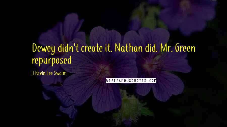 Kevin Lee Swaim Quotes: Dewey didn't create it. Nathan did. Mr. Green repurposed