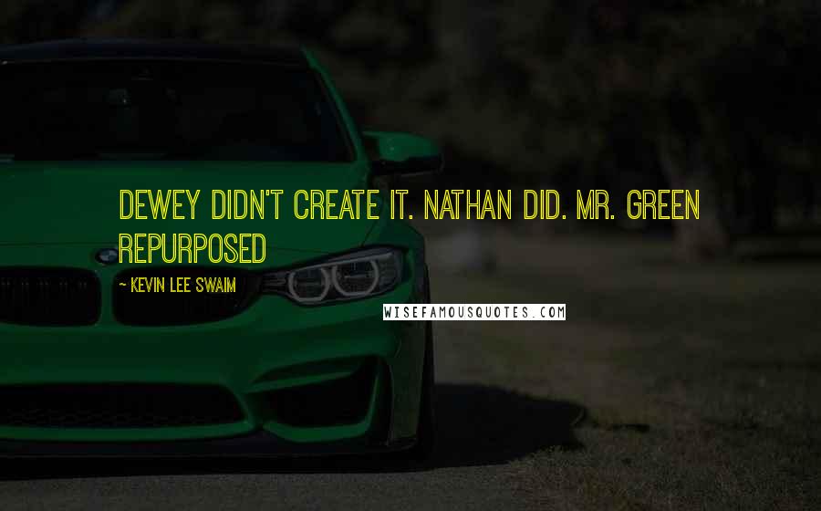 Kevin Lee Swaim Quotes: Dewey didn't create it. Nathan did. Mr. Green repurposed