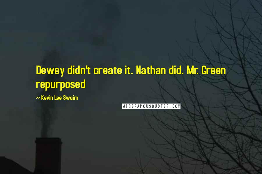 Kevin Lee Swaim Quotes: Dewey didn't create it. Nathan did. Mr. Green repurposed