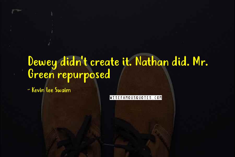 Kevin Lee Swaim Quotes: Dewey didn't create it. Nathan did. Mr. Green repurposed