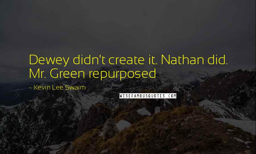 Kevin Lee Swaim Quotes: Dewey didn't create it. Nathan did. Mr. Green repurposed