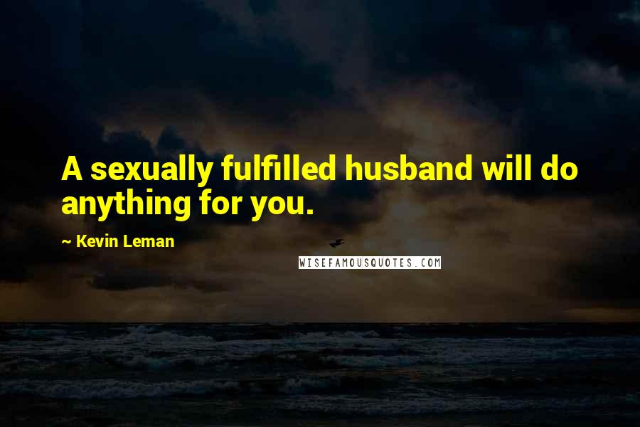 Kevin Leman Quotes: A sexually fulfilled husband will do anything for you.