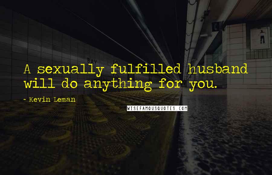 Kevin Leman Quotes: A sexually fulfilled husband will do anything for you.