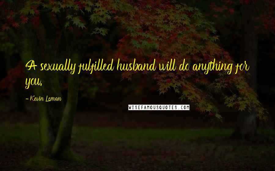 Kevin Leman Quotes: A sexually fulfilled husband will do anything for you.