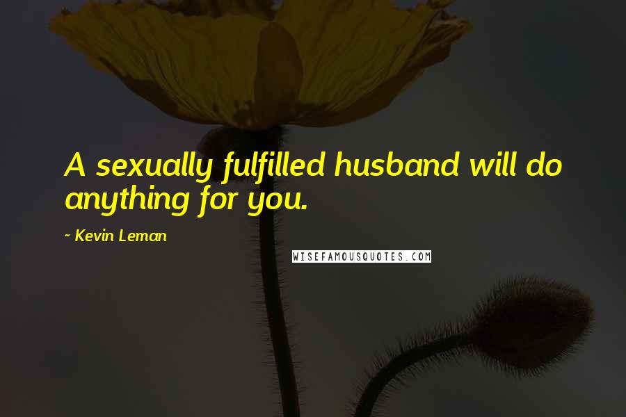 Kevin Leman Quotes: A sexually fulfilled husband will do anything for you.