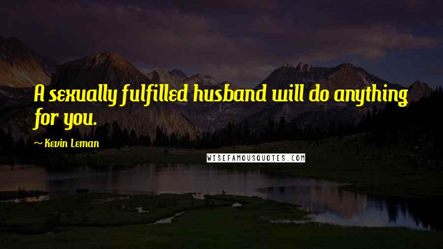 Kevin Leman Quotes: A sexually fulfilled husband will do anything for you.