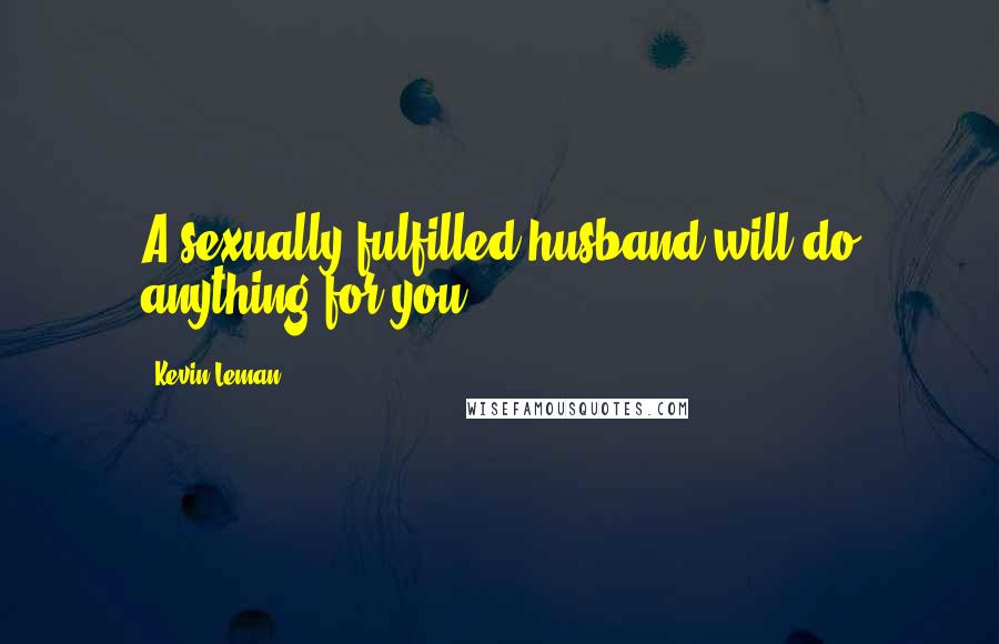 Kevin Leman Quotes: A sexually fulfilled husband will do anything for you.