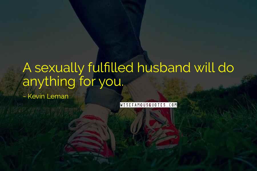 Kevin Leman Quotes: A sexually fulfilled husband will do anything for you.