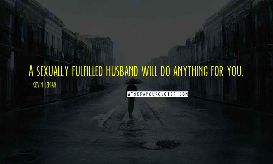 Kevin Leman Quotes: A sexually fulfilled husband will do anything for you.