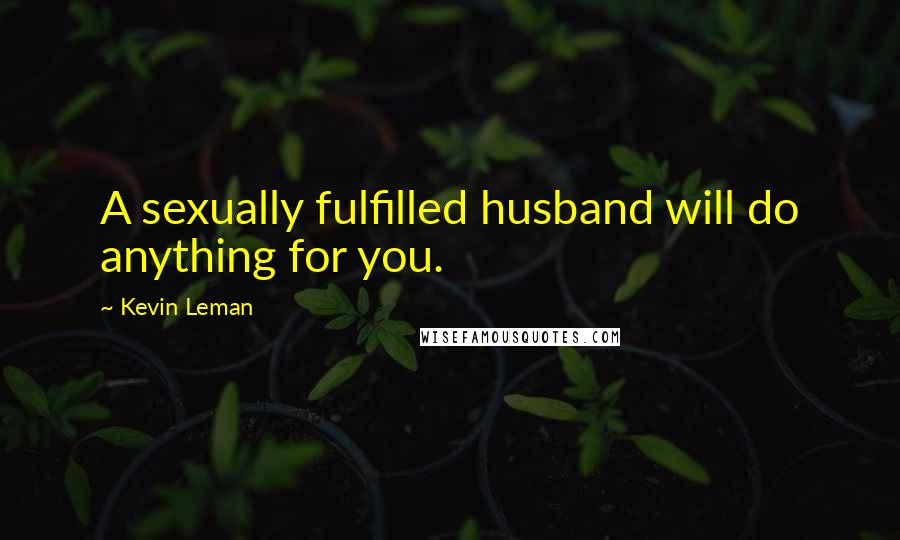 Kevin Leman Quotes: A sexually fulfilled husband will do anything for you.