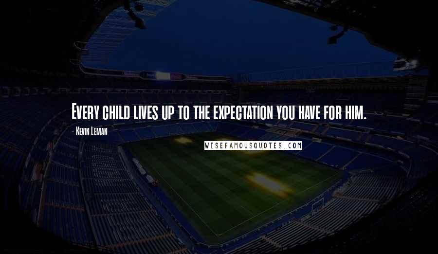 Kevin Leman Quotes: Every child lives up to the expectation you have for him.