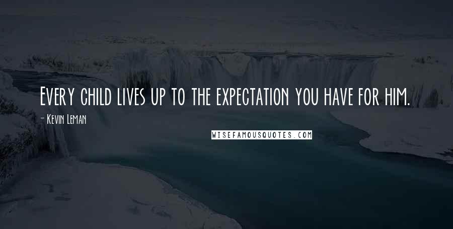 Kevin Leman Quotes: Every child lives up to the expectation you have for him.